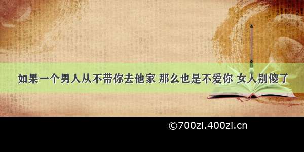 如果一个男人从不带你去他家 那么也是不爱你 女人别傻了