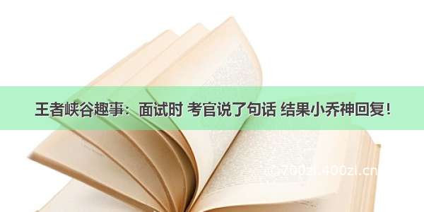 王者峡谷趣事：面试时 考官说了句话 结果小乔神回复！