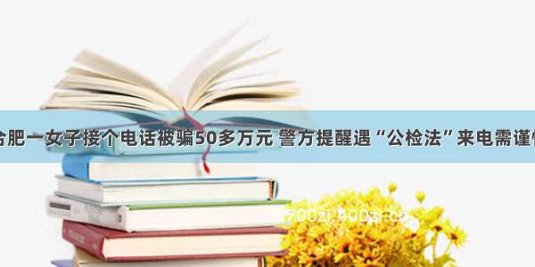 合肥一女子接个电话被骗50多万元 警方提醒遇“公检法”来电需谨慎