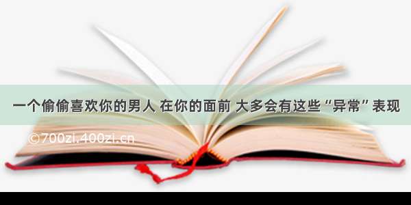 一个偷偷喜欢你的男人 在你的面前 大多会有这些“异常”表现