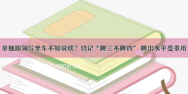 单独跟领导坐车不知说啥？切记“聊三不聊四” 聊出水平受重用