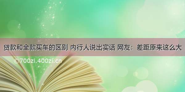 贷款和全款买车的区别 内行人说出实话 网友：差距原来这么大