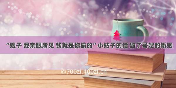 “嫂子 我亲眼所见 钱就是你偷的”小姑子的话 毁了哥嫂的婚姻