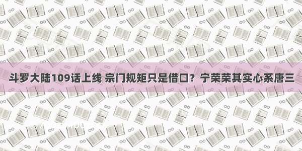 斗罗大陆109话上线 宗门规矩只是借口？宁荣荣其实心系唐三