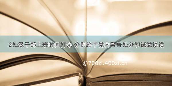 2处级干部上班时间打架 分别给予党内警告处分和诫勉谈话