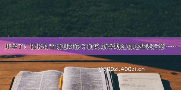 开学了！校长有些话想对孩子们说 新学期还有这些要注意……