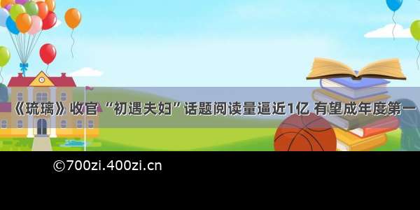 《琉璃》收官 “初遇夫妇”话题阅读量逼近1亿 有望成年度第一