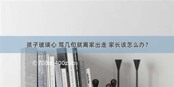 孩子玻璃心 骂几句就离家出走 家长该怎么办？