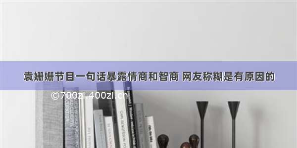 袁姗姗节目一句话暴露情商和智商 网友称糊是有原因的