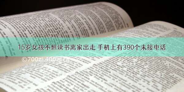 15岁女孩不想读书离家出走 手机上有390个未接电话