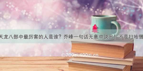 天龙八部中最厉害的人是谁？乔峰一句话无意中说出！不是扫地僧！