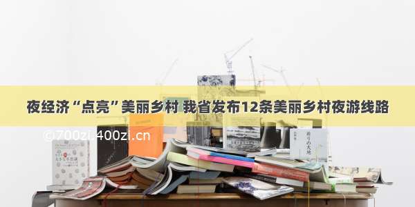 夜经济“点亮”美丽乡村 我省发布12条美丽乡村夜游线路