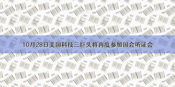 10月28日美国科技三巨头将再度参加国会听证会