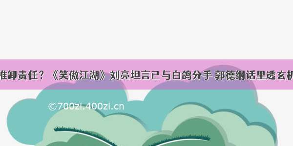 推卸责任？《笑傲江湖》刘亮坦言已与白鸽分手 郭德纲话里透玄机