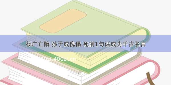 杨广亡隋 孙子成傀儡 死前1句话成为千古名言