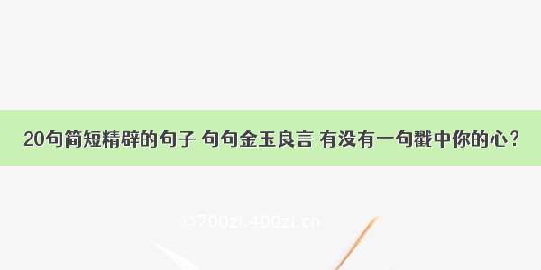 20句简短精辟的句子 句句金玉良言 有没有一句戳中你的心？