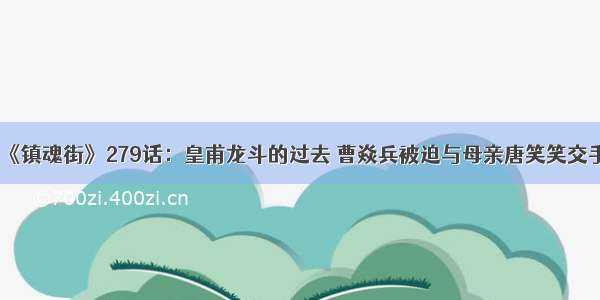 《镇魂街》279话：皇甫龙斗的过去 曹焱兵被迫与母亲唐笑笑交手