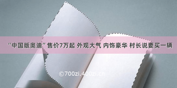 “中国版奥迪”售价7万起 外观大气 内饰豪华 村长说要买一辆