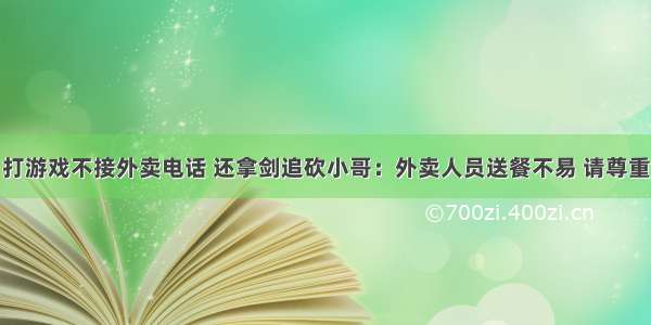 打游戏不接外卖电话 还拿剑追砍小哥：外卖人员送餐不易 请尊重