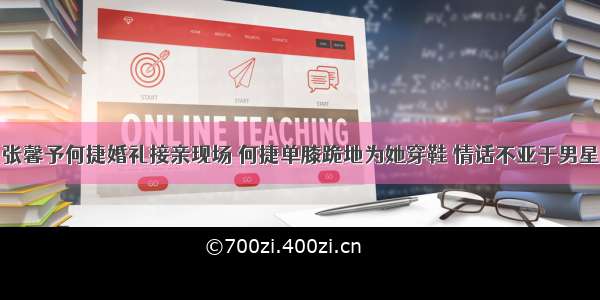 张馨予何捷婚礼接亲现场 何捷单膝跪地为她穿鞋 情话不亚于男星