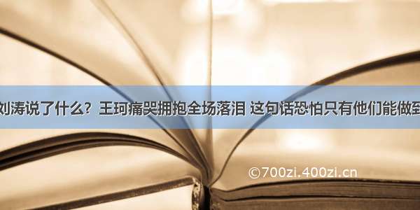 刘涛说了什么？王珂痛哭拥抱全场落泪 这句话恐怕只有他们能做到