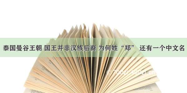 泰国曼谷王朝 国王并非汉族后裔 为何姓“郑” 还有一个中文名