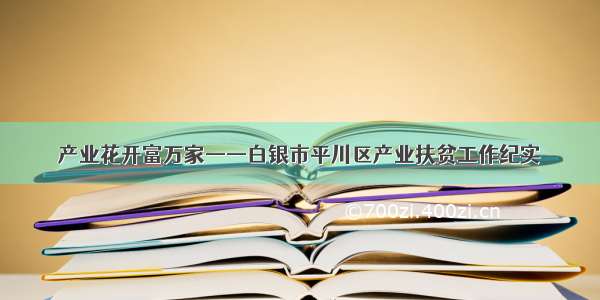 产业花开富万家——白银市平川区产业扶贫工作纪实