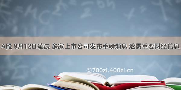 A股 9月12日凌晨 多家上市公司发布重磅消息 透露重要财经信息