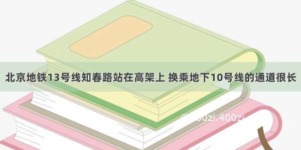 北京地铁13号线知春路站在高架上 换乘地下10号线的通道很长