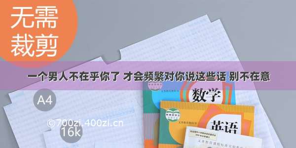 一个男人不在乎你了 才会频繁对你说这些话 别不在意