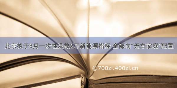 北京拟于8月一次性发放2万新能源指标 全部向“无车家庭”配置