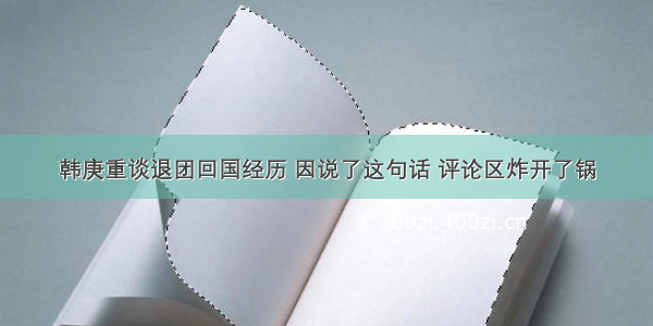 韩庚重谈退团回国经历 因说了这句话 评论区炸开了锅