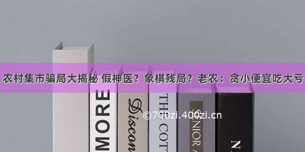 农村集市骗局大揭秘 假神医？象棋残局？老农：贪小便宜吃大亏