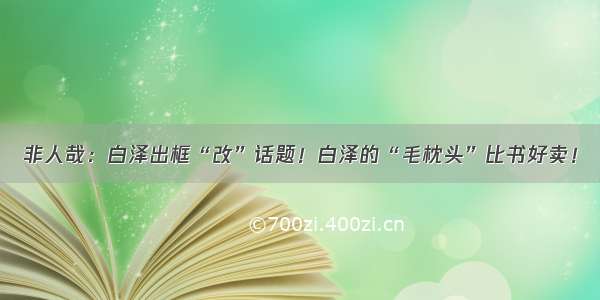 非人哉：白泽出框“改”话题！白泽的“毛枕头”比书好卖！