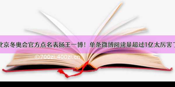 北京冬奥会官方点名表扬王一博！单条微博阅读量超过1亿太厉害了
