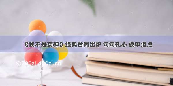 《我不是药神》经典台词出炉 句句扎心 戳中泪点