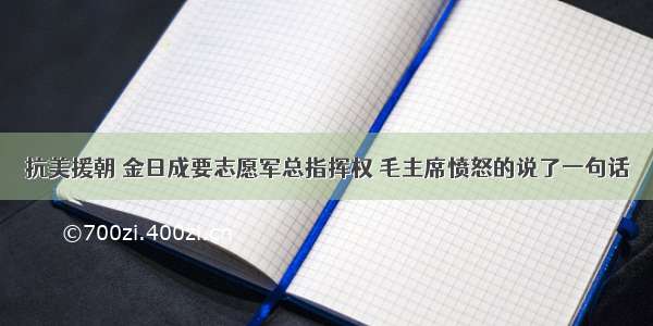 抗美援朝 金日成要志愿军总指挥权 毛主席愤怒的说了一句话