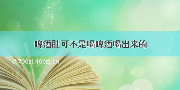 啤酒肚可不是喝啤酒喝出来的