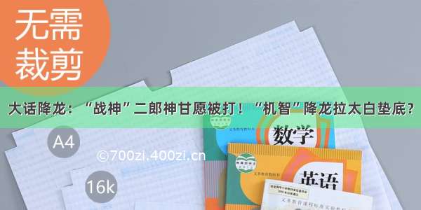 大话降龙：“战神”二郎神甘愿被打！“机智”降龙拉太白垫底？