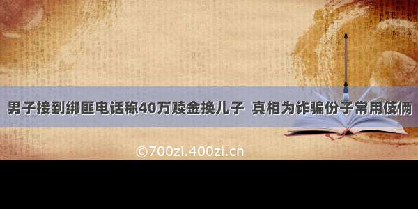 男子接到绑匪电话称40万赎金换儿子  真相为诈骗份子常用伎俩