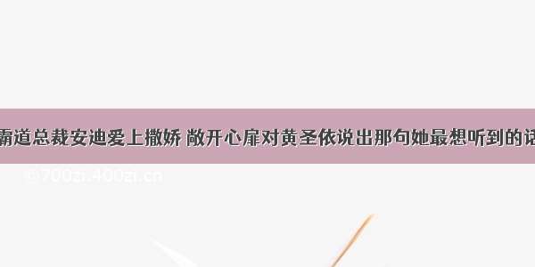 霸道总裁安迪爱上撒娇 敞开心扉对黄圣依说出那句她最想听到的话