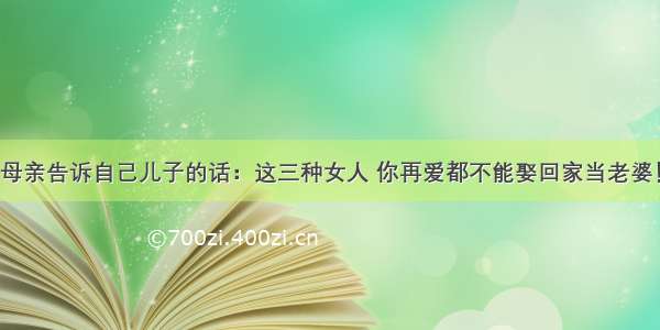 母亲告诉自己儿子的话：这三种女人 你再爱都不能娶回家当老婆！