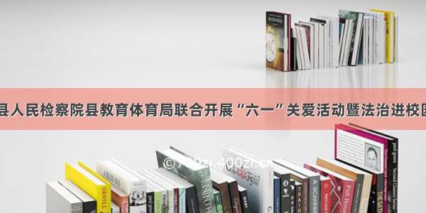 师宗县人民检察院县教育体育局联合开展“六一”关爱活动暨法治进校园活动