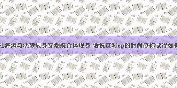 杜海涛与沈梦辰身穿潮装合体现身 话说这对cp的时尚感你觉得如何