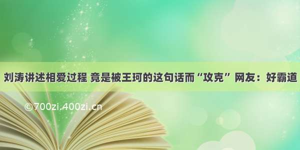 刘涛讲述相爱过程 竟是被王珂的这句话而“攻克” 网友：好霸道