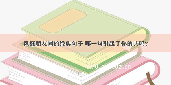 风靡朋友圈的经典句子 哪一句引起了你的共鸣？