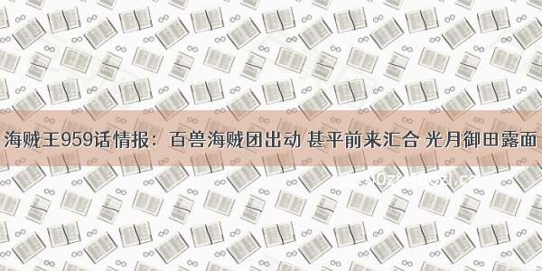 海贼王959话情报：百兽海贼团出动 甚平前来汇合 光月御田露面