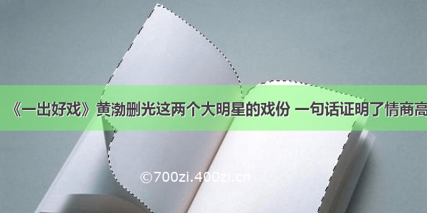 《一出好戏》黄渤删光这两个大明星的戏份 一句话证明了情商高