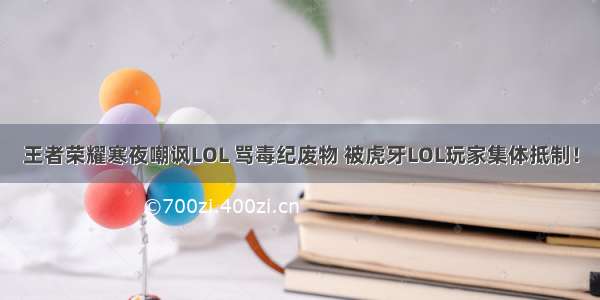 王者荣耀寒夜嘲讽LOL 骂毒纪废物 被虎牙LOL玩家集体抵制！