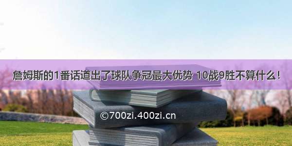 詹姆斯的1番话道出了球队争冠最大优势 10战9胜不算什么！